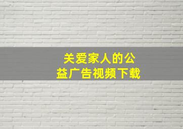 关爱家人的公益广告视频下载