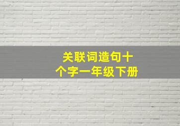 关联词造句十个字一年级下册