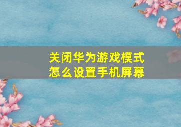 关闭华为游戏模式怎么设置手机屏幕