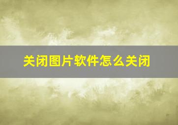 关闭图片软件怎么关闭