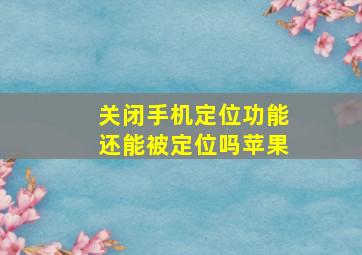 关闭手机定位功能还能被定位吗苹果