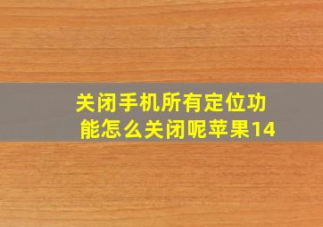 关闭手机所有定位功能怎么关闭呢苹果14