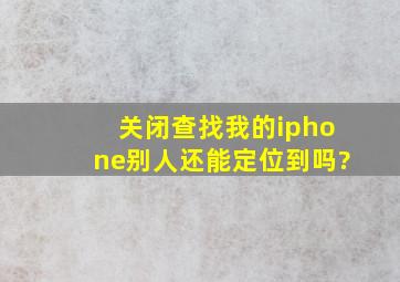 关闭查找我的iphone别人还能定位到吗?