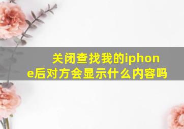 关闭查找我的iphone后对方会显示什么内容吗