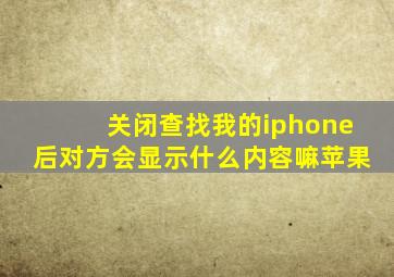 关闭查找我的iphone后对方会显示什么内容嘛苹果