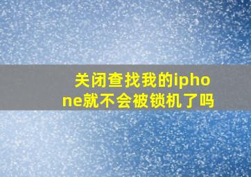 关闭查找我的iphone就不会被锁机了吗