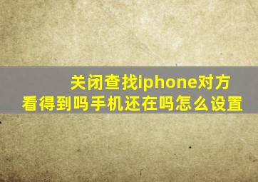 关闭查找iphone对方看得到吗手机还在吗怎么设置