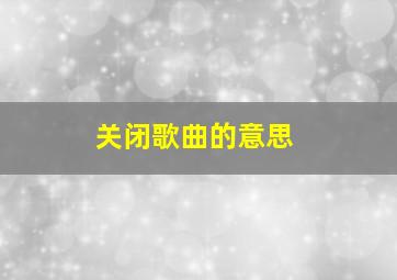 关闭歌曲的意思