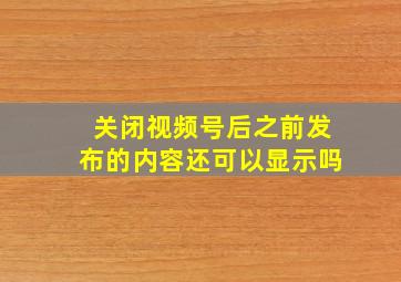 关闭视频号后之前发布的内容还可以显示吗