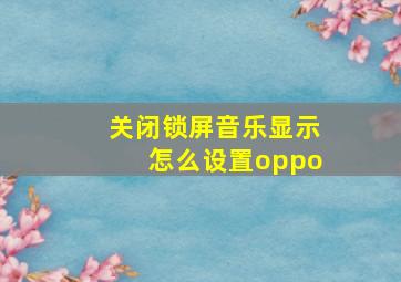 关闭锁屏音乐显示怎么设置oppo