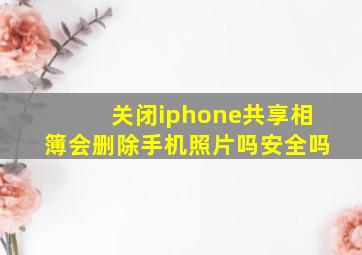 关闭iphone共享相簿会删除手机照片吗安全吗