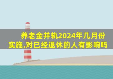 养老金并轨2024年几月份实施,对已经退休的人有影响吗