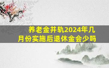 养老金并轨2024年几月份实施后退休金会少吗