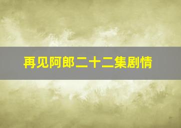 再见阿郎二十二集剧情