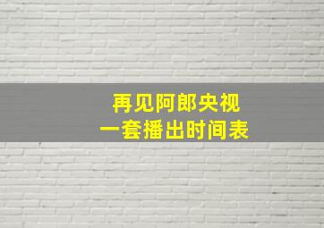 再见阿郎央视一套播出时间表