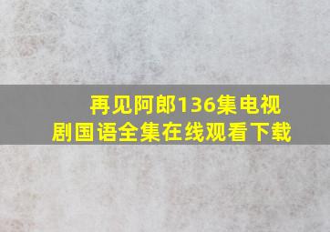 再见阿郎136集电视剧国语全集在线观看下载