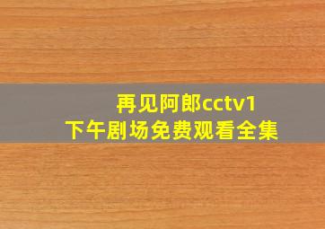 再见阿郎cctv1下午剧场免费观看全集