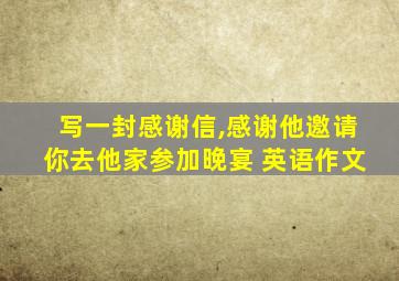 写一封感谢信,感谢他邀请你去他家参加晚宴 英语作文