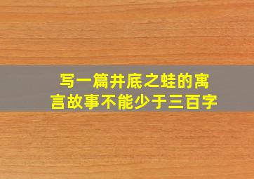 写一篇井底之蛙的寓言故事不能少于三百字