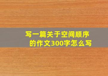 写一篇关于空间顺序的作文300字怎么写