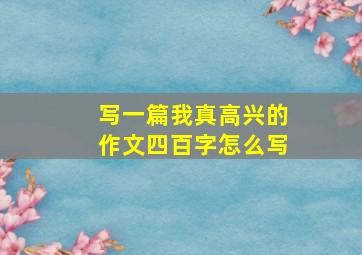 写一篇我真高兴的作文四百字怎么写