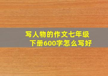 写人物的作文七年级下册600字怎么写好