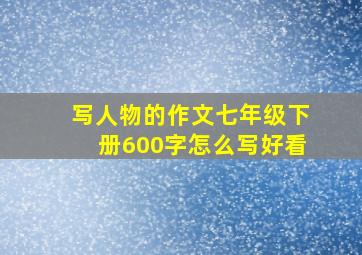 写人物的作文七年级下册600字怎么写好看