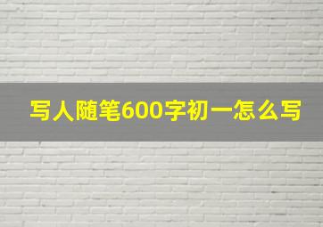 写人随笔600字初一怎么写