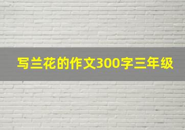 写兰花的作文300字三年级