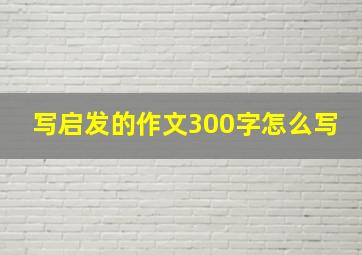 写启发的作文300字怎么写