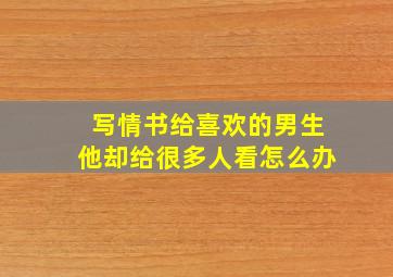 写情书给喜欢的男生他却给很多人看怎么办