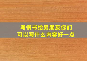 写情书给男朋友你们可以写什么内容好一点