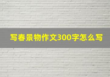 写春景物作文300字怎么写