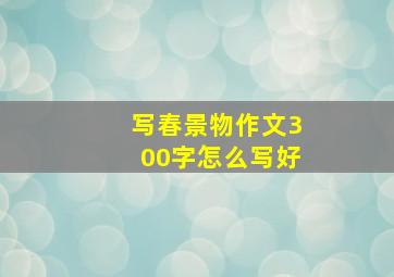 写春景物作文300字怎么写好