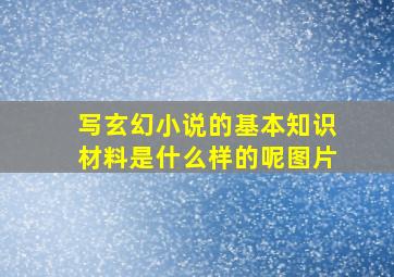 写玄幻小说的基本知识材料是什么样的呢图片