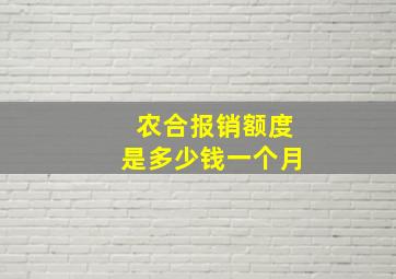 农合报销额度是多少钱一个月