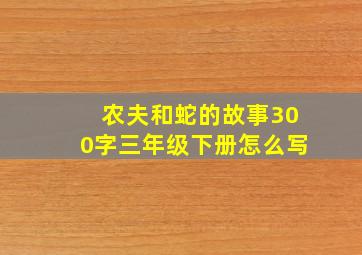 农夫和蛇的故事300字三年级下册怎么写