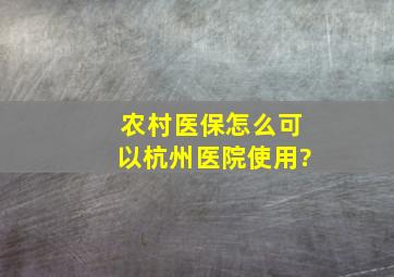 农村医保怎么可以杭州医院使用?