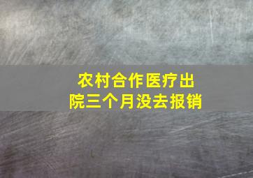 农村合作医疗出院三个月没去报销