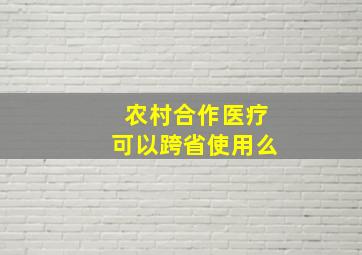 农村合作医疗可以跨省使用么