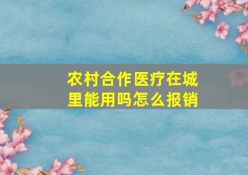 农村合作医疗在城里能用吗怎么报销