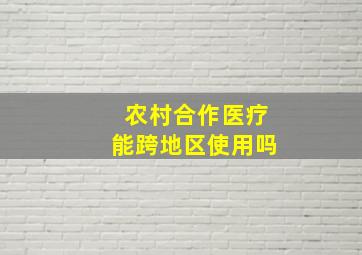 农村合作医疗能跨地区使用吗