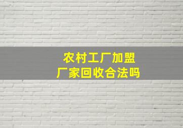 农村工厂加盟厂家回收合法吗