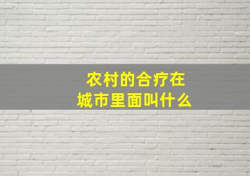 农村的合疗在城市里面叫什么