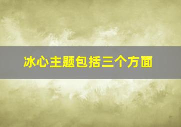 冰心主题包括三个方面