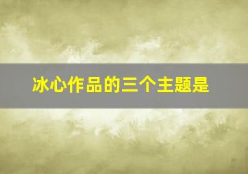 冰心作品的三个主题是