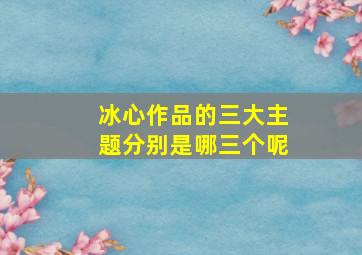 冰心作品的三大主题分别是哪三个呢