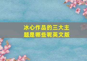 冰心作品的三大主题是哪些呢英文版