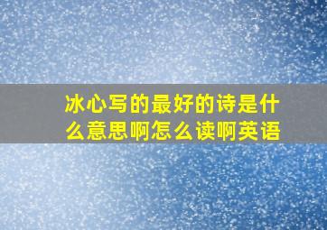 冰心写的最好的诗是什么意思啊怎么读啊英语