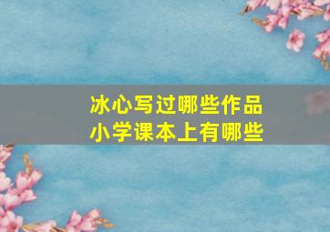 冰心写过哪些作品小学课本上有哪些